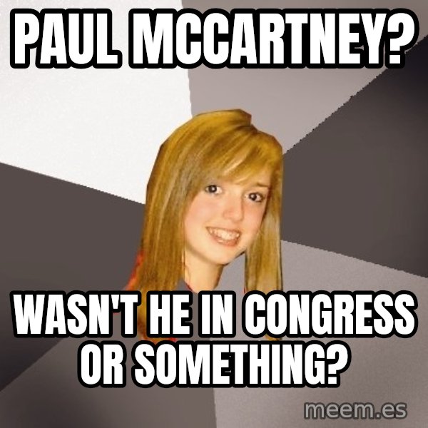 Musically Oblivious 8th Grader meme: Paul McCartney? / Wasn't he in congress or something?
