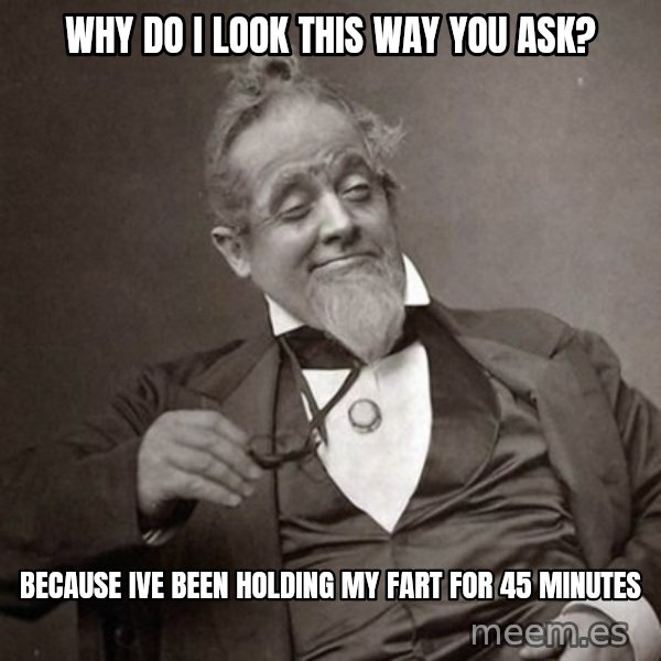 1889 [10] guy meme: why do i look this way you ask? / because ive been holding my fart for 45 minutes