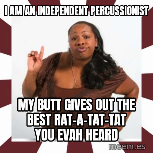 Sassy Black Woman meme: i am an independent percussionist / my butt gives out the best rat-a-tat-tat you evah heard