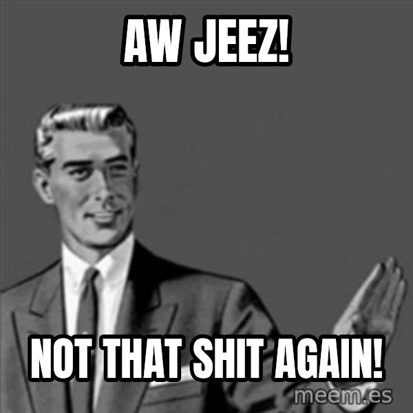 Correction Guy meme: Aw Jeez! / not that shit again!