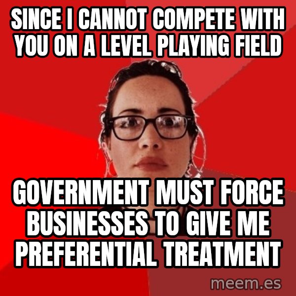 Liberal Douche Garofalo meme: since I cannot compete with you on a level playing field / government must force businesses to give me preferential treatment