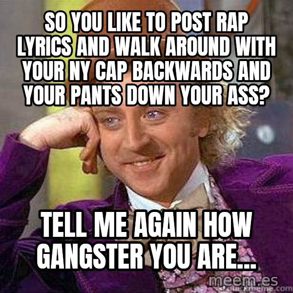 Willy Wonka meme: so you like to post rap lyrics and walk around with your NY cap backwards and your pants down your ass? / Tell me again how gangster you are...