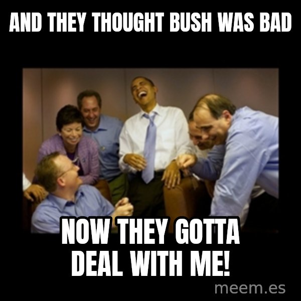 obama laughing  meme: and they thought bush was bad / now they gotta deal with me!
