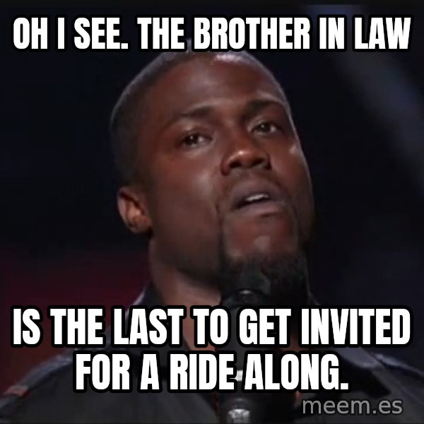 Kevin Hart Face meme: Oh I see. The Brother in Law / is the last to get invited for a ride along.