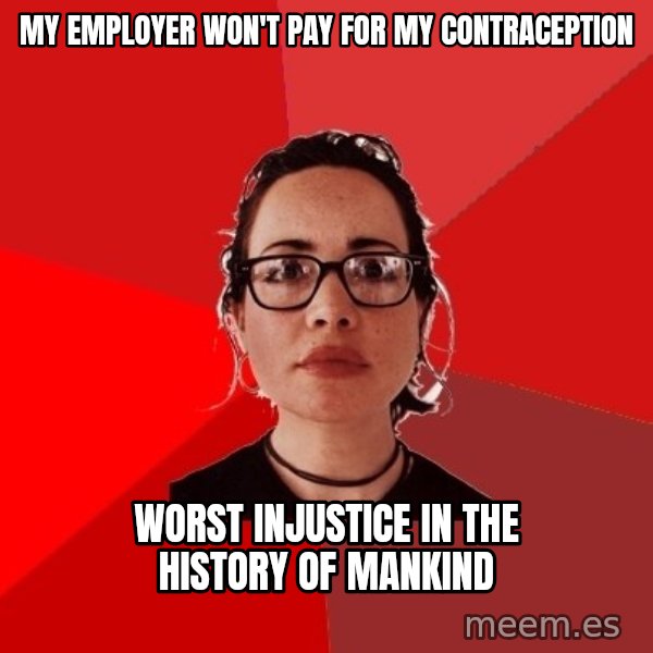 Liberal Douche Garofalo meme: my employer won't pay for my contraception / worst injustice in the history of mankind