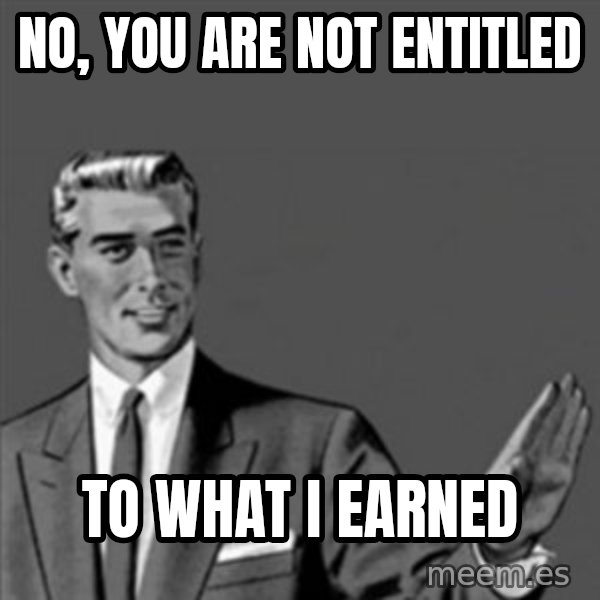 Correction Guy meme: No, you are not entitled / to what I earned