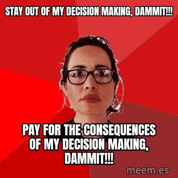 Liberal Douche Garofalo meme: STAY OUT OF MY DECISION MAKING, DAMMIT!!! / PAY FOR THE CONSEQUENCES OF MY DECISION MAKING, DAMMIT!!!