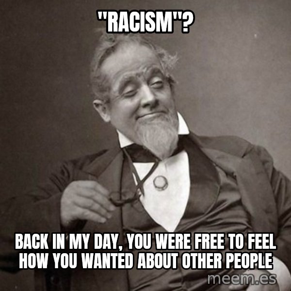 1889 [10] guy meme: "racism"? / back in my day, you were free to feel how you wanted about other people