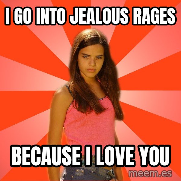 Jealous Girl meme: i go into jealous rages / because i love you