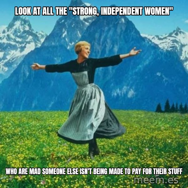 Look at All the Fucks I Give meme: Look at all the "strong, independent women" / Who are mad someone else isn't being made to pay for their stuff