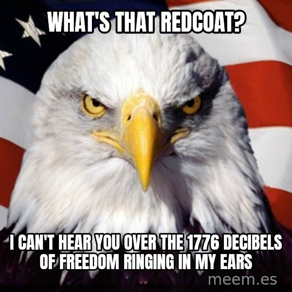 Freedom Eagle  meme: What's that redcoat? / I can't hear you over the 1776 decibels of freedom ringing in my ears