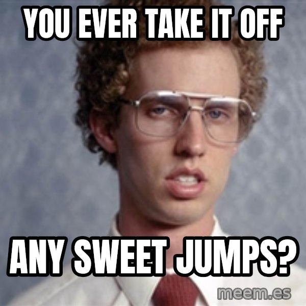 Napoleon Dynamite meme: You ever take it off / any sweet jumps?