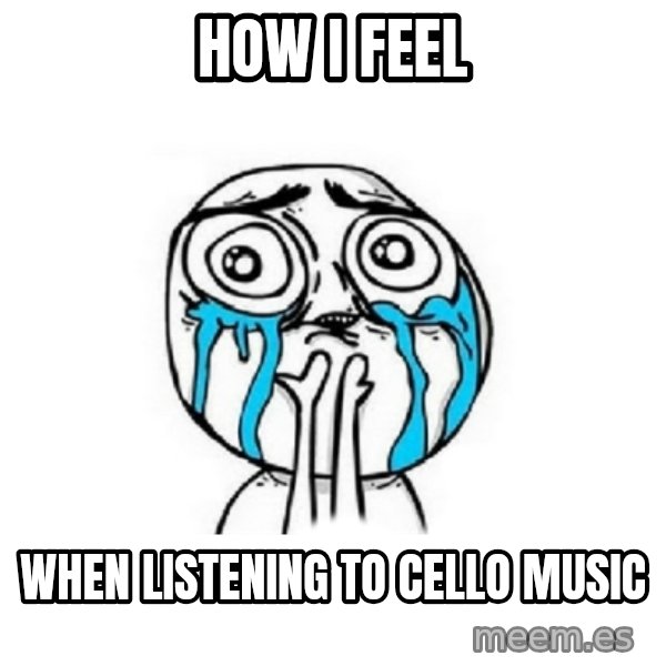 Crying face meme: How I feel / when listening to cello music