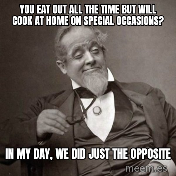 1889 [10] guy meme: you eat out all the time but will cook at home on special occasions? / In my day, we did just the opposite