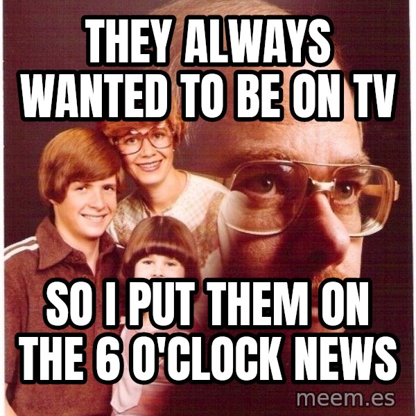Vengeance Dad meme: they always wanted to be on tv / so i put them on the 6 o'clock news