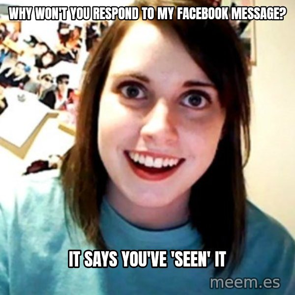 Overly Obsessed Girlfriend meme: why won't you respond to my facebook message? / it says you've 'seen' it