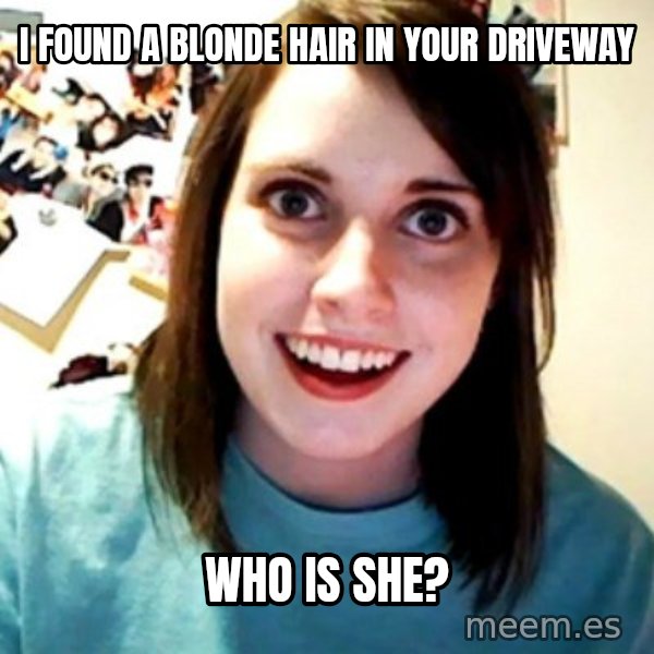 Overly Obsessed Girlfriend meme: I found a blonde hair in your driveway / who is she?