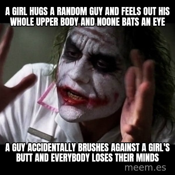joker mind loss meme: a girl hugs a random guy and feels out his whole upper body and noone bats an eye / a guy accidentally brushes against a girl's butt and everybody loses their minds