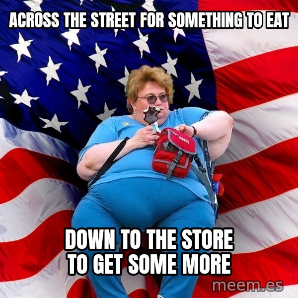 Obese American meme: across the street for something to eat / down to the store to get some more