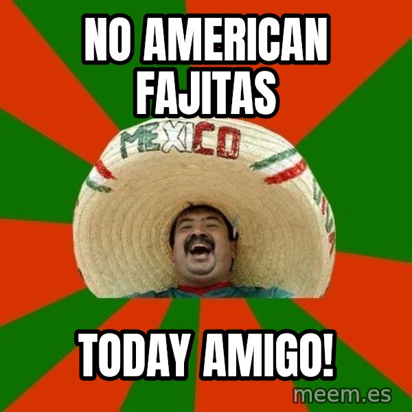 Successful Mexican meme: no american fajitas / today amigo!