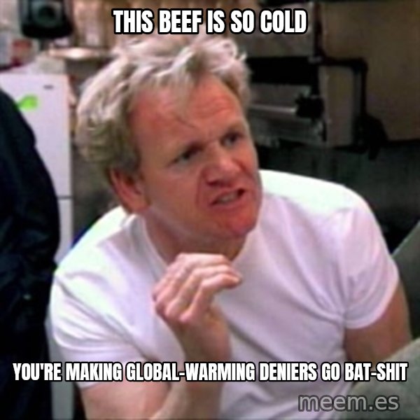 Gordon Ramsay meme: this beef is so cold / you're making global-warming deniers go bat-shit