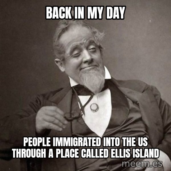 1889 [10] guy meme: back in my day / people immigrated into the us through a place called ellis island