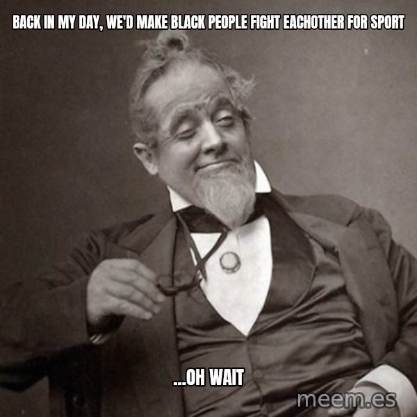 1889 [10] guy meme: back in my day, we'd make black people fight eachother for sport / ...oh wait
