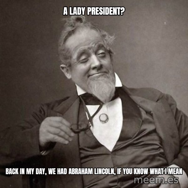 1889 [10] guy meme: a lady president? / back in my day, we had abraham lincoln, if you know what i mean