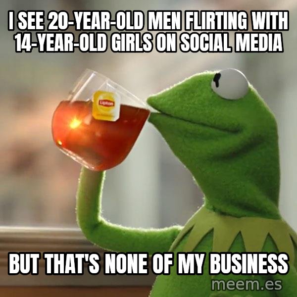 Kermit The Frog Drinking Tea meme: i see 20-year-old men flirting with 14-year-old girls on social media / but that's none of my business