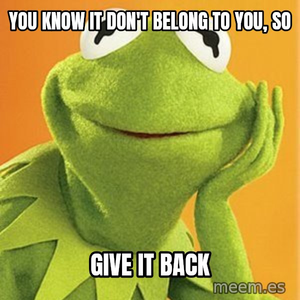 Kermit the frog meme: you know it don't belong to you, so / give it back