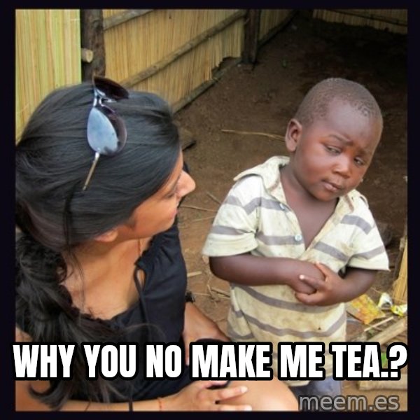 Skeptical third-world kid meme: WHY YOU NO MAKE ME TEA.?