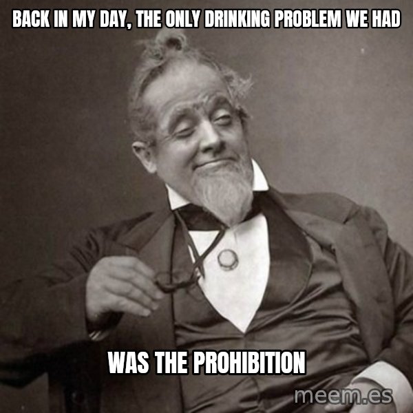 1889 [10] guy meme: back in my day, the only drinking problem we had / was the prohibition