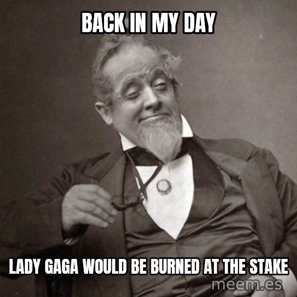 1889 [10] guy meme: back in my day / lady gaga would be burned at the stake