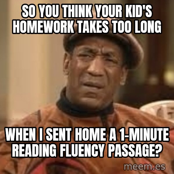Confused Bill Cosby  meme: so you think your kid's homework takes too long / when I sent home a 1-minute reading fluency passage?