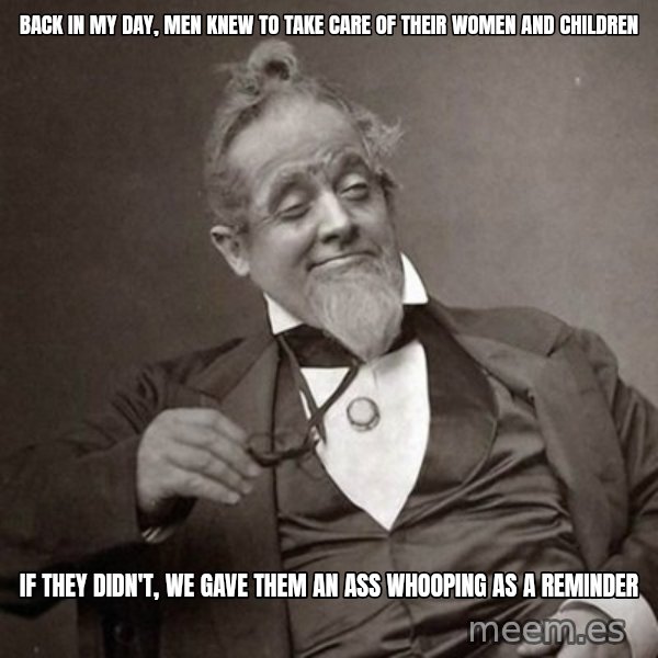 1889 [10] guy meme: back in my day, men knew to take care of their women and children / if they didn't,  we gave them an ass whooping as a reminder