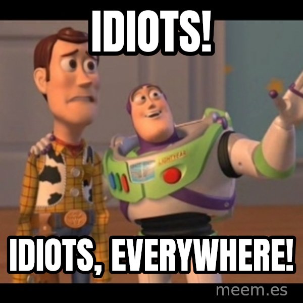 X, X Everywhere  meme: Idiots! / Idiots, Everywhere!