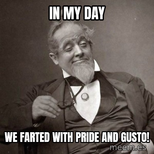 1889 [10] guy meme: in my day / we farted with pride and gusto!