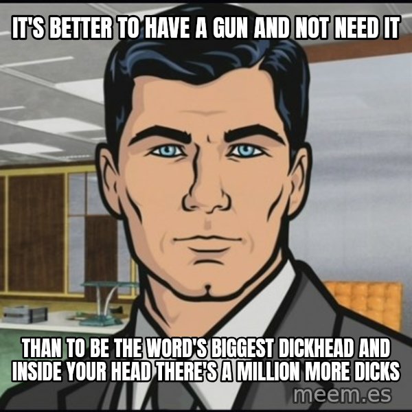 Archer meme: it's better to have a gun and not need it / than to be the word's biggest dickhead and inside your head there's a million more dicks