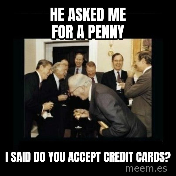 Rich Men Laughing meme: hE ASKED ME FOR A PENNY / I SAID DO YOU ACCEPT CREDIT CARDS?