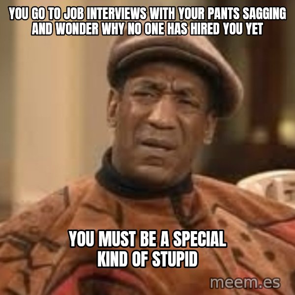 Confused Bill Cosby  meme: you go to job interviews with your pants sagging and wonder why no one has hired you yet / you must be a special kind of stupid