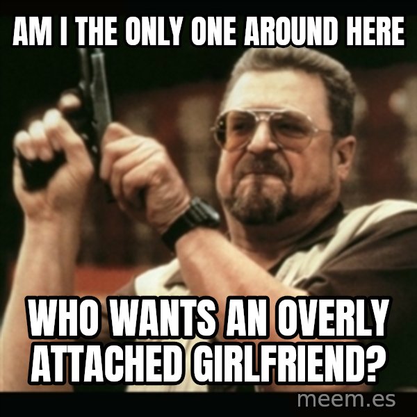am i the only one around here meme: AM I THE ONLY ONE AROUND HERE / WHO WANTS AN OVERLY ATTACHED GIRLFRIEND?