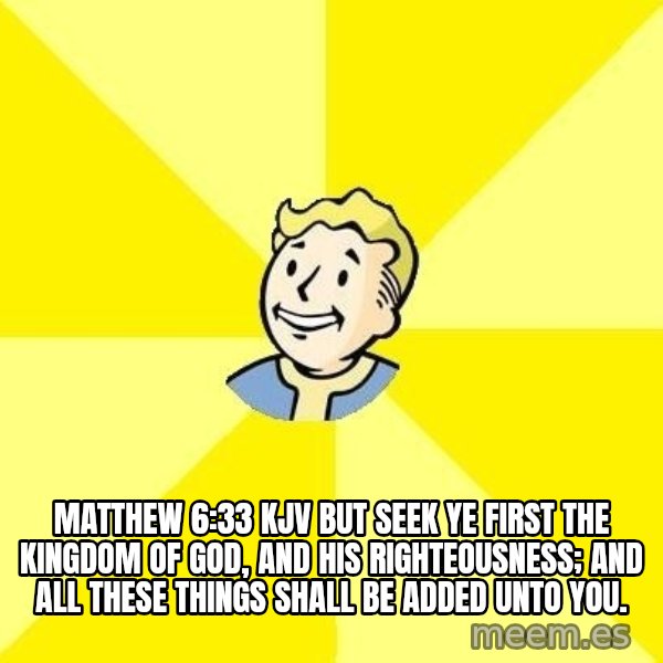 Fallout 3 meme: Matthew 6:33 KJV  But seek ye first the kingdom of God, and his righteousness; and all these things shall be added unto you.