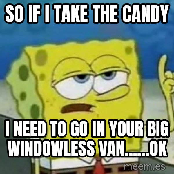 Tough Spongebob meme: so if i take the candy / i need to go in your big windowless van......ok