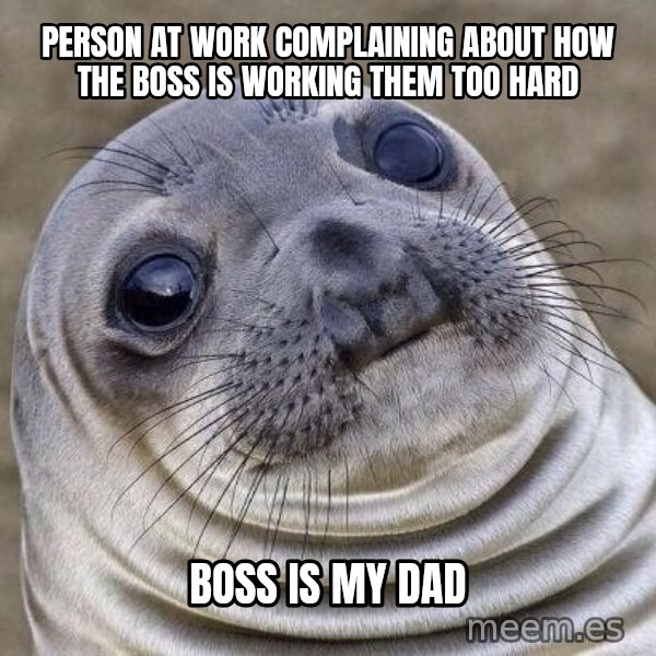 Awkward Seal meme: person at work complaining about how the boss is working them too hard / boss is my dad
