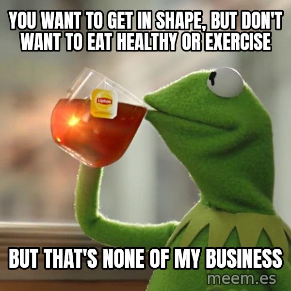 Kermit The Frog Drinking Tea meme: YOU WANT TO GET IN SHAPE, BUT DON'T WANT TO EAT HEALTHY OR EXERCISE / bUT THAT'S NONE OF MY BUSINESS