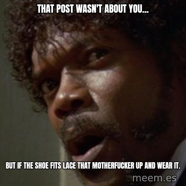 Angry Samuel L Jackson meme: That post wasn't about you... / But if the shoe fits lace that motherfucker up and wear it.