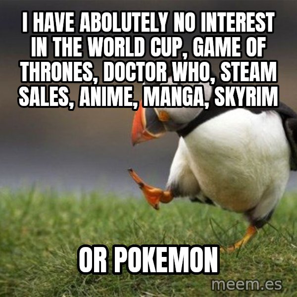Unpopular Opinion Puffin meme: I HAVE ABOLUTELY NO INTEREST IN THE WORLD CUP, GAME OF THRONES, DOCTOR WHO, STEAM SALES, ANIME, MANGA, SKYRIM / or pokemon