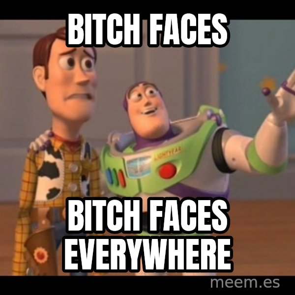 X, X Everywhere  meme: Bitch Faces / Bitch faces everywhere