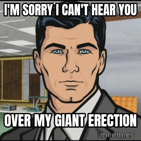 Archer meme: I'm sorry I can't hear you / over my giant erection