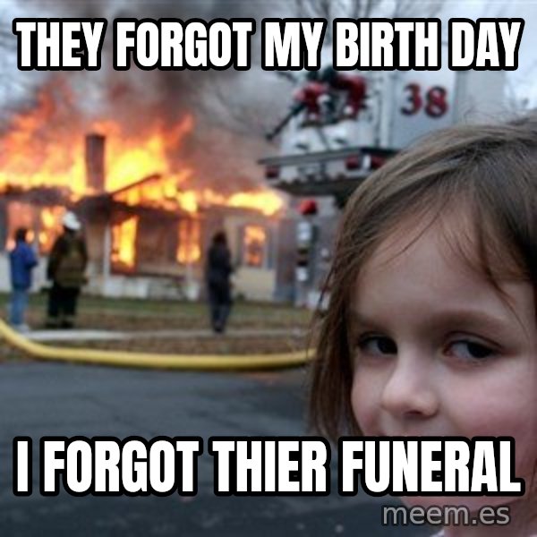 Disaster Girl meme: They forgot my birth day / i forgot thier funeral